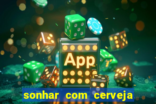 sonhar com cerveja jogo do bicho